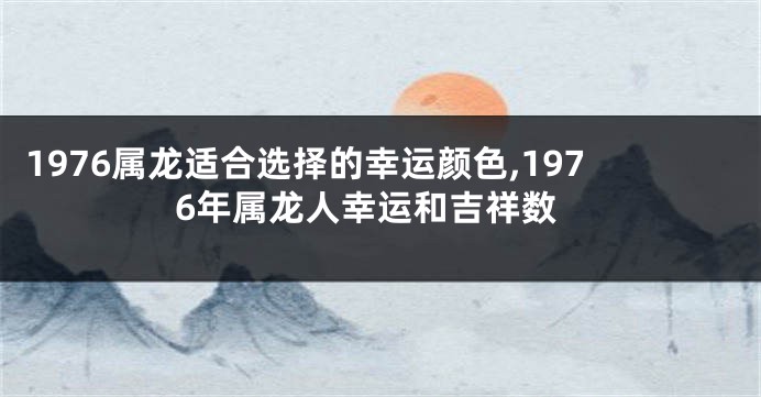 1976属龙适合选择的幸运颜色,1976年属龙人幸运和吉祥数