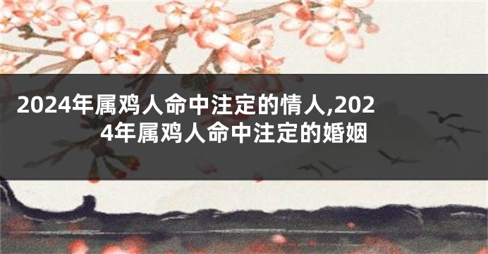 2024年属鸡人命中注定的情人,2024年属鸡人命中注定的婚姻