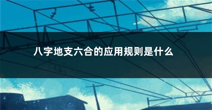 八字地支六合的应用规则是什么