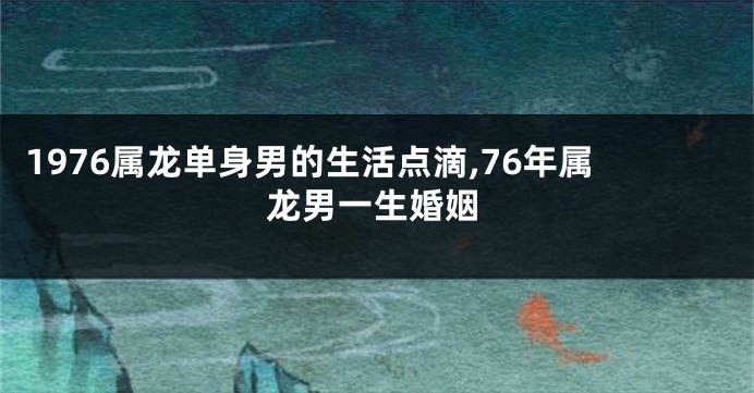 1976属龙单身男的生活点滴,76年属龙男一生婚姻