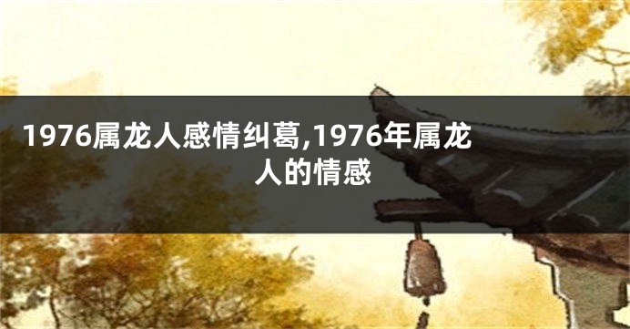 1976属龙人感情纠葛,1976年属龙人的情感