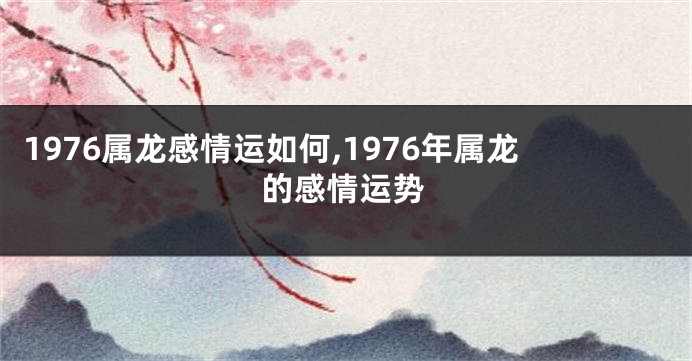 1976属龙感情运如何,1976年属龙的感情运势