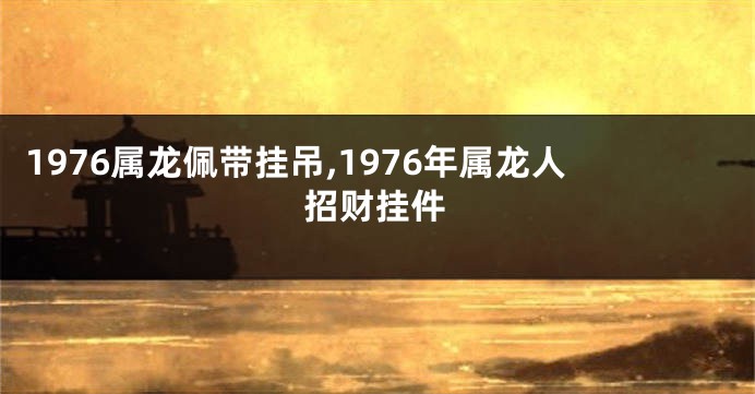1976属龙佩带挂吊,1976年属龙人招财挂件