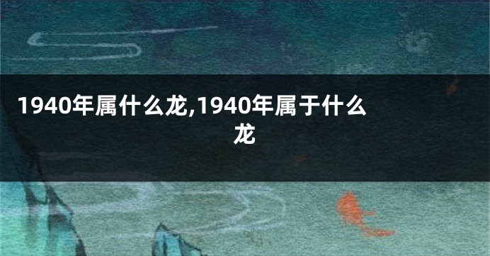 1940年属什么龙,1940年属于什么龙