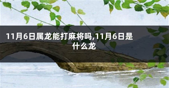 11月6日属龙能打麻将吗,11月6日是什么龙