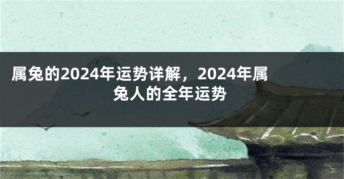 属兔的2024年运势详解，2024年属兔人的全年运势