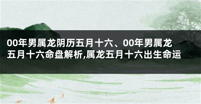 00年男属龙阴历五月十六、00年男属龙五月十六命盘解析,属龙五月十六出生命运