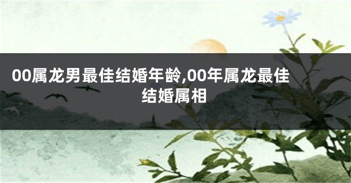00属龙男最佳结婚年龄,00年属龙最佳结婚属相