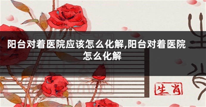 阳台对着医院应该怎么化解,阳台对着医院怎么化解