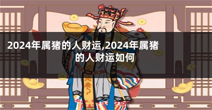 2024年属猪的人财运,2024年属猪的人财运如何