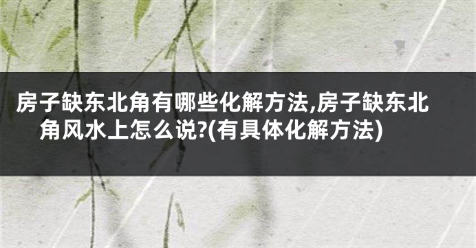 房子缺东北角有哪些化解方法,房子缺东北角风水上怎么说?(有具体化解方法)