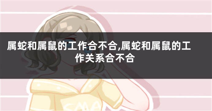 属蛇和属鼠的工作合不合,属蛇和属鼠的工作关系合不合