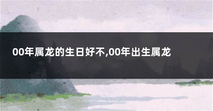 00年属龙的生日好不,00年出生属龙