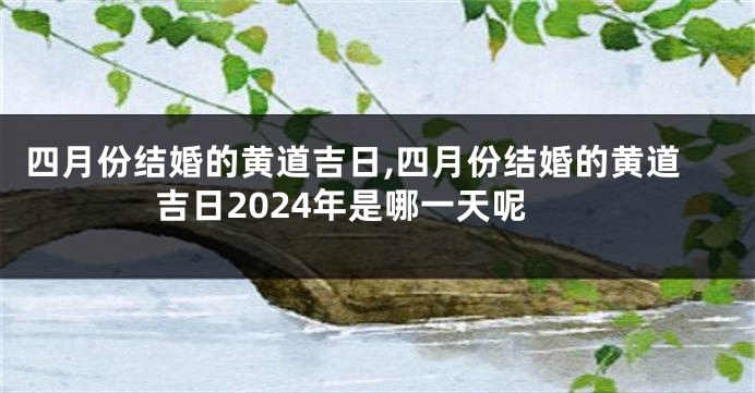 四月份结婚的黄道吉日,四月份结婚的黄道吉日2024年是哪一天呢