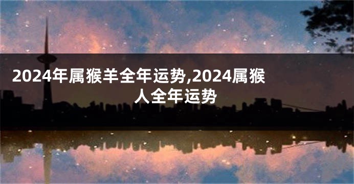 2024年属猴羊全年运势,2024属猴人全年运势