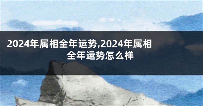 2024年属相全年运势,2024年属相全年运势怎么样