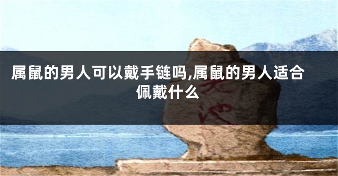 属鼠的男人可以戴手链吗,属鼠的男人适合佩戴什么