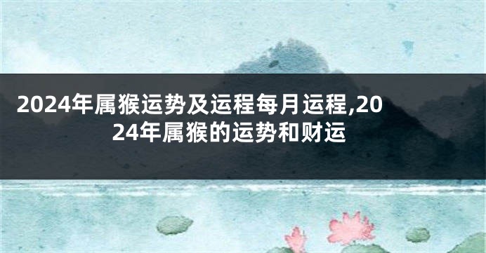 2024年属猴运势及运程每月运程,2024年属猴的运势和财运