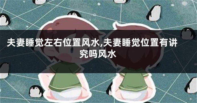 夫妻睡觉左右位置风水,夫妻睡觉位置有讲究吗风水