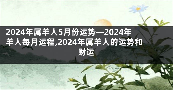 2024年属羊人5月份运势—2024年羊人每月运程,2024年属羊人的运势和财运