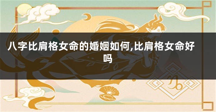 八字比肩格女命的婚姻如何,比肩格女命好吗