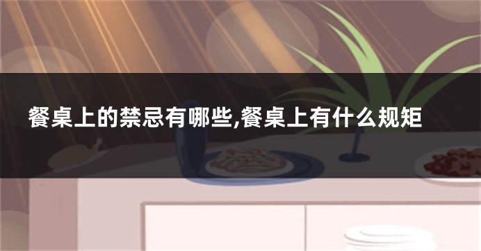 餐桌上的禁忌有哪些,餐桌上有什么规矩