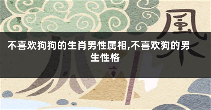 不喜欢狗狗的生肖男性属相,不喜欢狗的男生性格