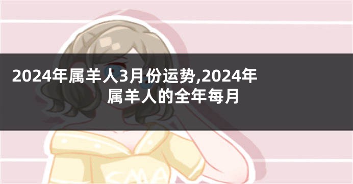 2024年属羊人3月份运势,2024年属羊人的全年每月