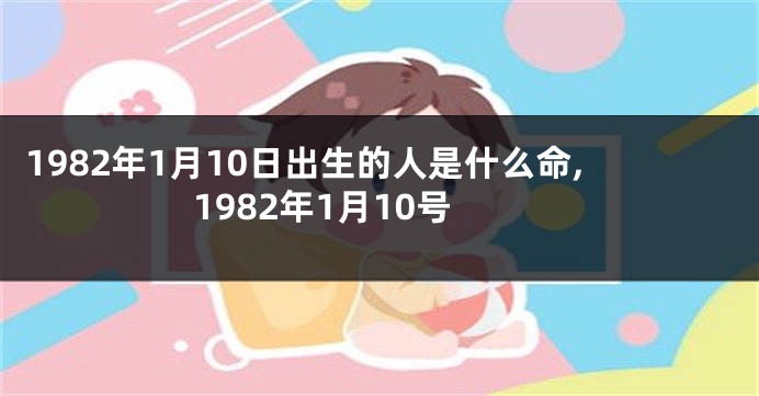 1982年1月10日出生的人是什么命,1982年1月10号