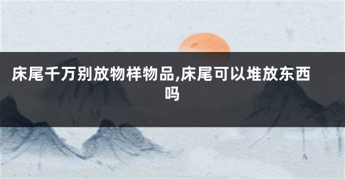 床尾千万别放物样物品,床尾可以堆放东西吗