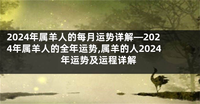 2024年属羊人的每月运势详解—2024年属羊人的全年运势,属羊的人2024年运势及运程详解
