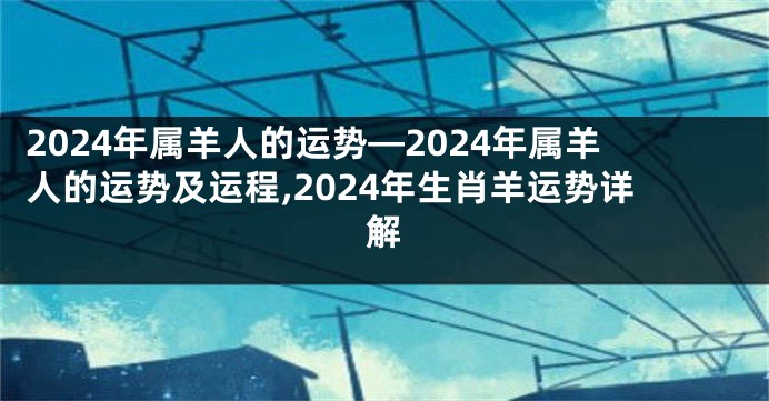 2024年属羊人的运势—2024年属羊人的运势及运程,2024年生肖羊运势详解