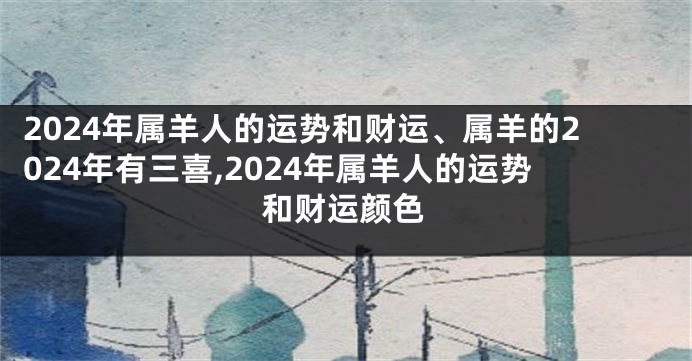 2024年属羊人的运势和财运、属羊的2024年有三喜,2024年属羊人的运势和财运颜色