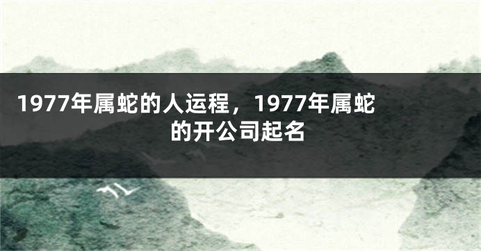 1977年属蛇的人运程，1977年属蛇的开公司起名