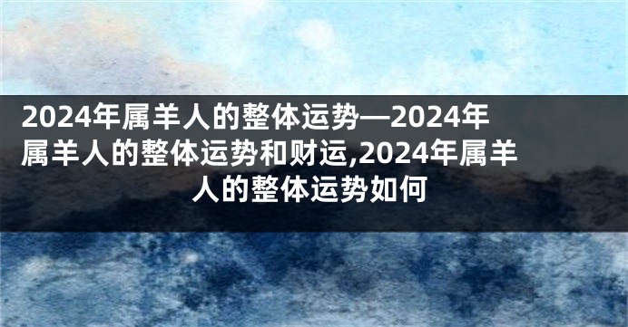 2024年属羊人的整体运势—2024年属羊人的整体运势和财运,2024年属羊人的整体运势如何