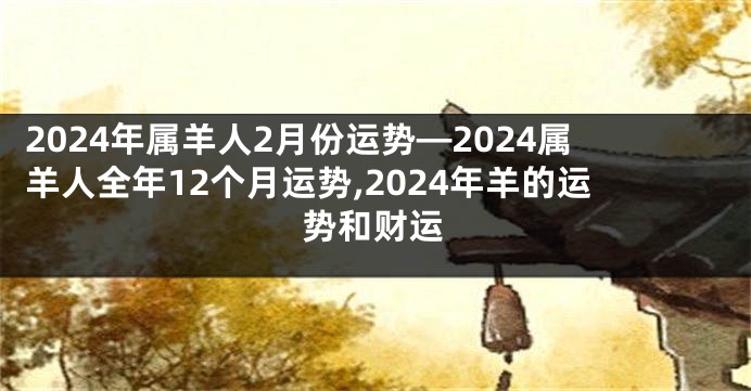 2024年属羊人2月份运势—2024属羊人全年12个月运势,2024年羊的运势和财运