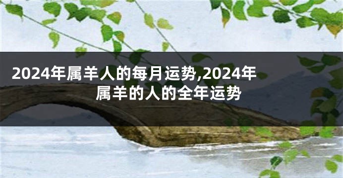 2024年属羊人的每月运势,2024年属羊的人的全年运势