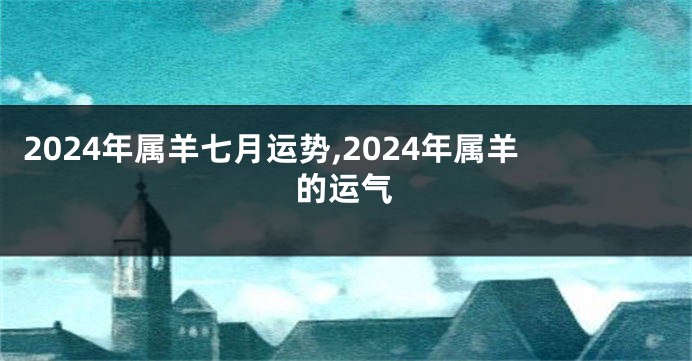 2024年属羊七月运势,2024年属羊的运气