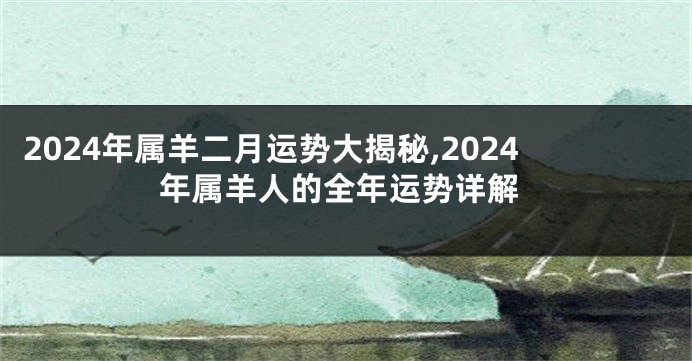 2024年属羊二月运势大揭秘,2024年属羊人的全年运势详解