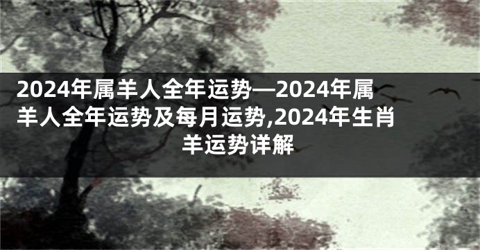 2024年属羊人全年运势—2024年属羊人全年运势及每月运势,2024年生肖羊运势详解