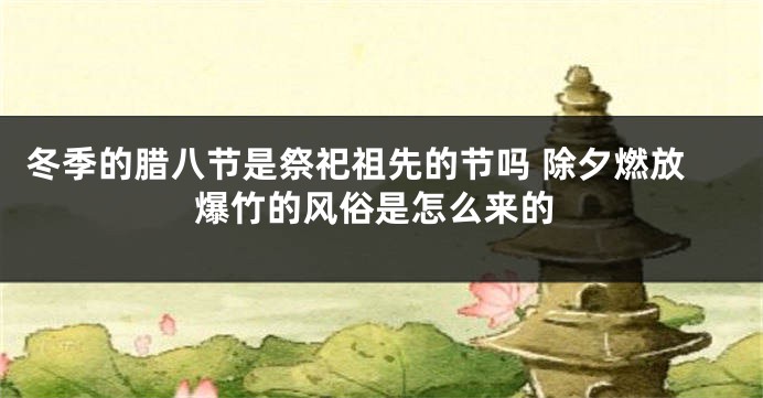 冬季的腊八节是祭祀祖先的节吗 除夕燃放爆竹的风俗是怎么来的