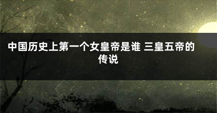 中国历史上第一个女皇帝是谁 三皇五帝的传说