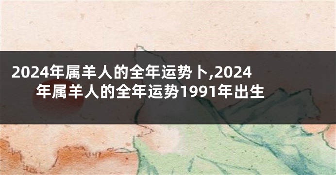 2024年属羊人的全年运势卜,2024年属羊人的全年运势1991年出生