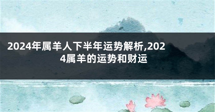 2024年属羊人下半年运势解析,2024属羊的运势和财运