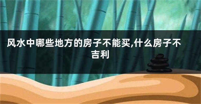 风水中哪些地方的房子不能买,什么房子不吉利