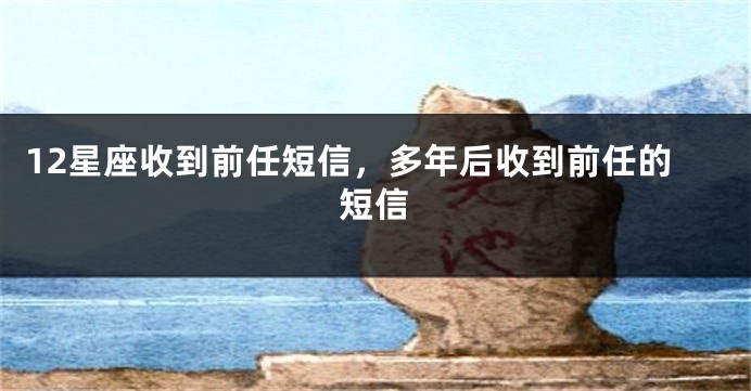 12星座收到前任短信，多年后收到前任的短信