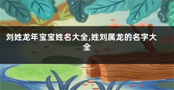 刘姓龙年宝宝姓名大全,姓刘属龙的名字大全