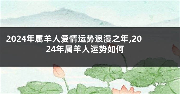 2024年属羊人爱情运势浪漫之年,2024年属羊人运势如何