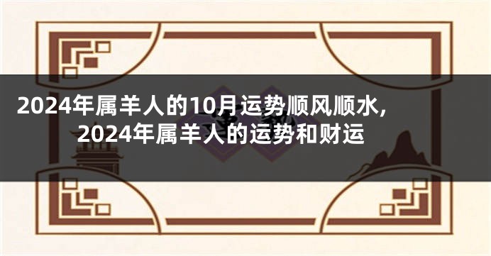 2024年属羊人的10月运势顺风顺水,2024年属羊人的运势和财运