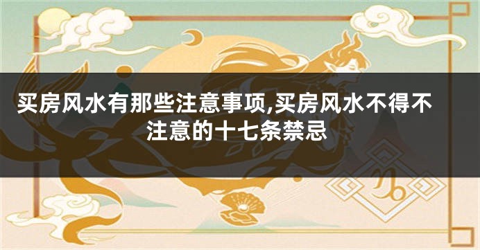 买房风水有那些注意事项,买房风水不得不注意的十七条禁忌